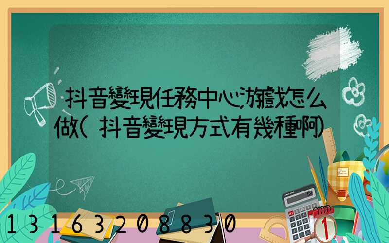 抖音變現任務中心游戲怎么做(抖音變現方式有幾種啊)