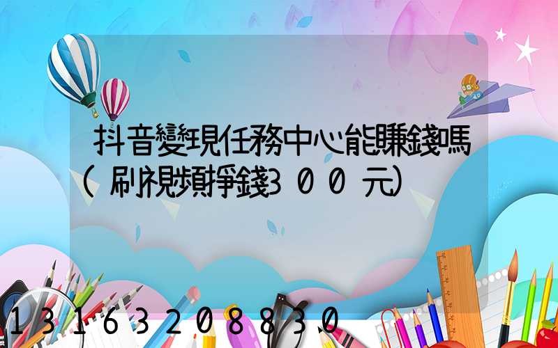 抖音變現任務中心能賺錢嗎(刷視頻掙錢300元)