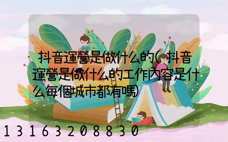 抖音運營是做什么的(抖音運營是做什么的工作內容是什么每個城市都有嗎)