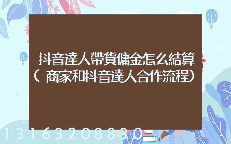 抖音達人帶貨傭金怎么結算(商家和抖音達人合作流程)