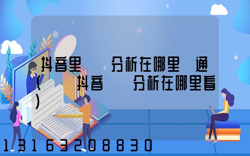 抖音里數據分析在哪里開通(電腦抖音數據分析在哪里看)