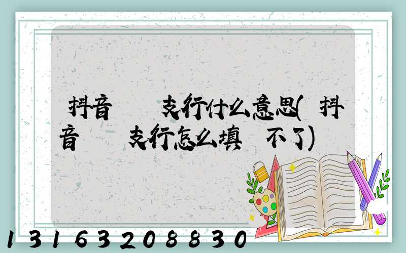 抖音開戶支行什么意思(抖音開戶支行怎么填寫不了)