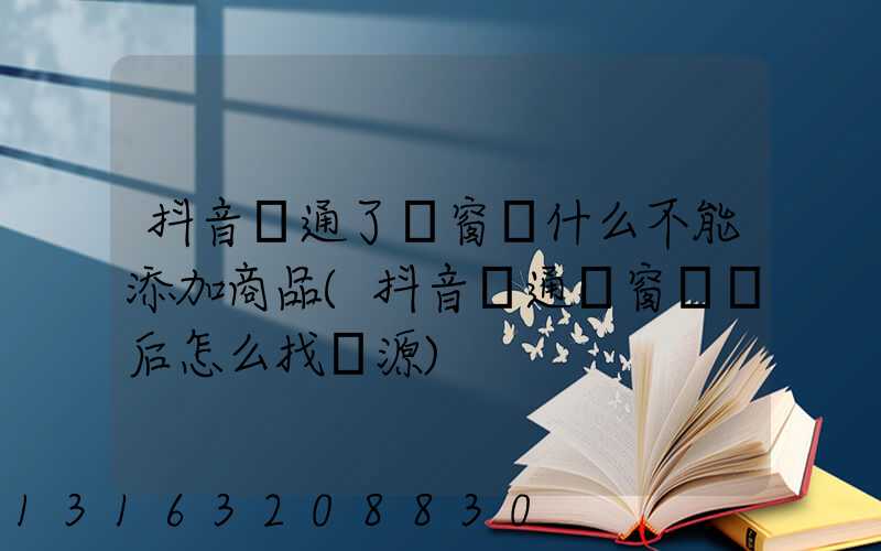 抖音開通了櫥窗為什么不能添加商品(抖音開通櫥窗帶貨后怎么找貨源)