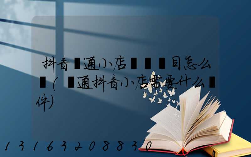 抖音開通小店經營類目怎么選(開通抖音小店需要什么條件)