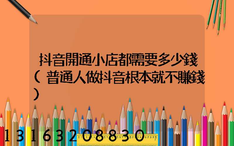 抖音開通小店都需要多少錢(普通人做抖音根本就不賺錢)