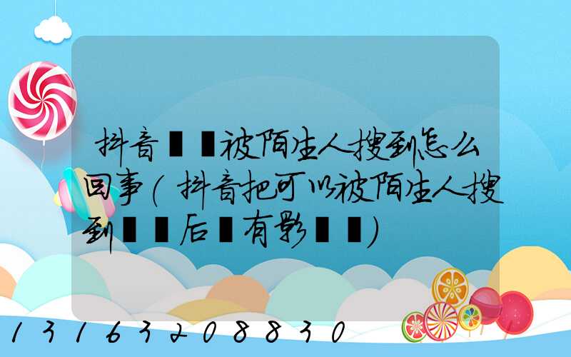 抖音關閉被陌生人搜到怎么回事(抖音把可以被陌生人搜到關閉后會有影響嗎)