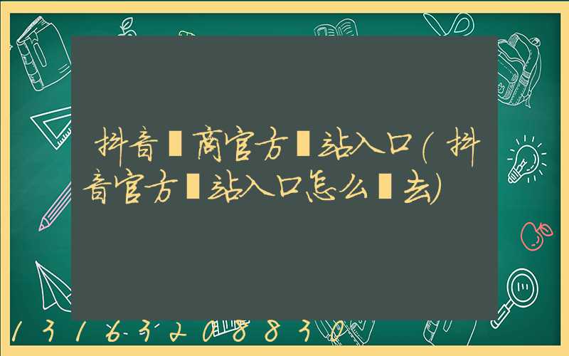 抖音電商官方網站入口(抖音官方網站入口怎么進去)