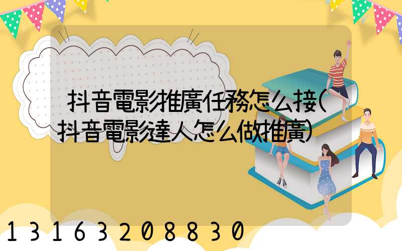 抖音電影推廣任務怎么接(抖音電影達人怎么做推廣)