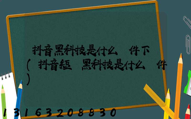 抖音黑科技是什么軟件下載(抖音短劇黑科技是什么軟件)