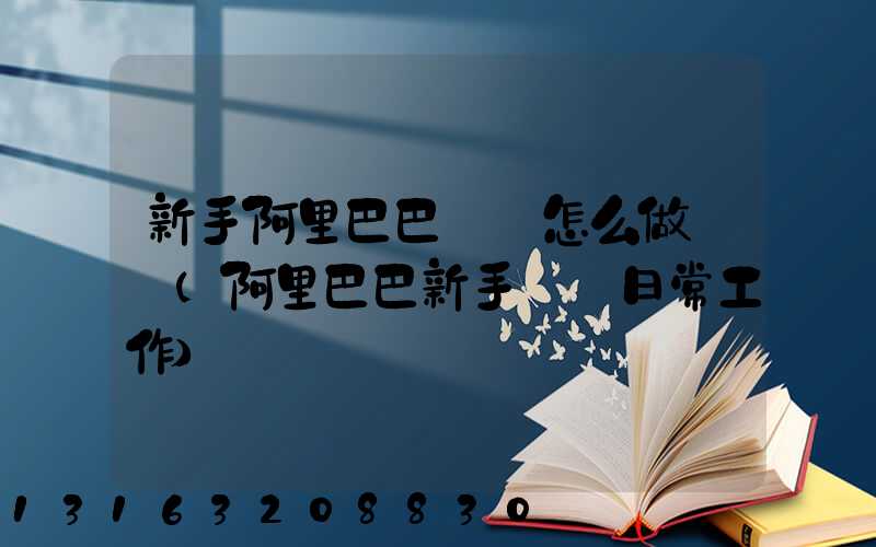 新手阿里巴巴運營怎么做筆記(阿里巴巴新手運營日常工作)