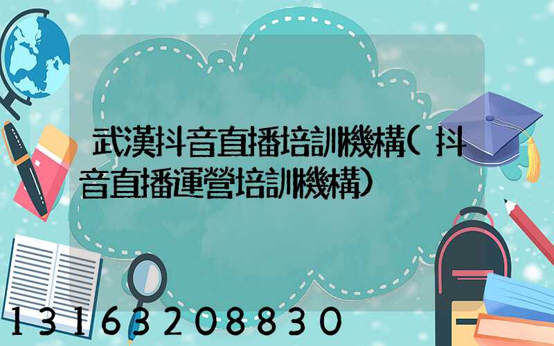 武漢抖音直播培訓機構(抖音直播運營培訓機構)