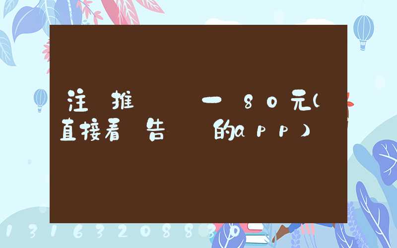 注冊推廣賺錢一個80元(直接看廣告賺錢的app)