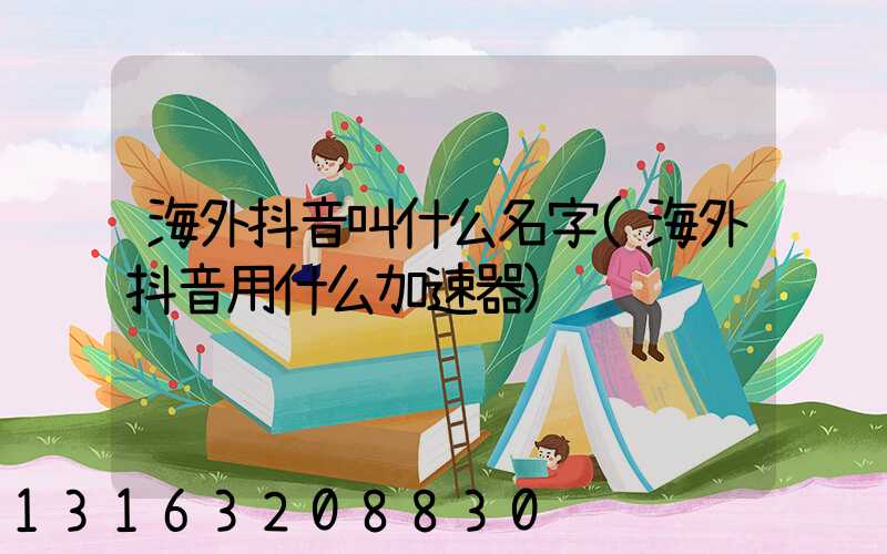 海外抖音叫什么名字(海外抖音用什么加速器)