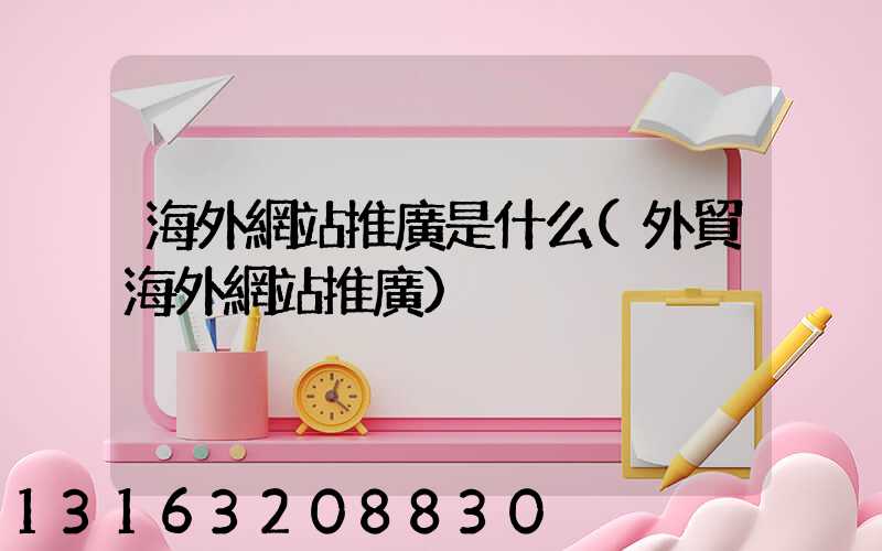 海外網站推廣是什么(外貿海外網站推廣)