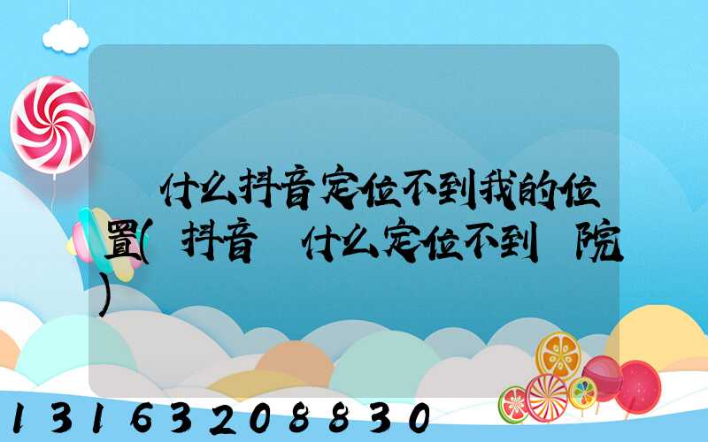 為什么抖音定位不到我的位置(抖音為什么定位不到醫院)