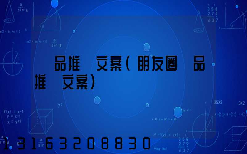 產品推廣文案(朋友圈產品推廣文案)