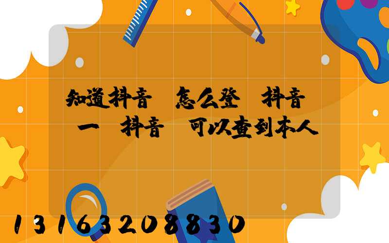 知道抖音號怎么登錄抖音(憑一個抖音號可以查到本人嗎)