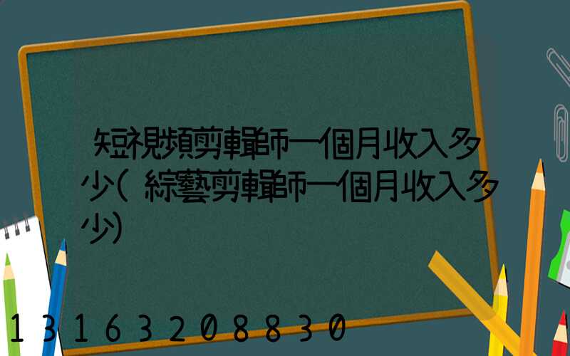 短視頻剪輯師一個月收入多少(綜藝剪輯師一個月收入多少)