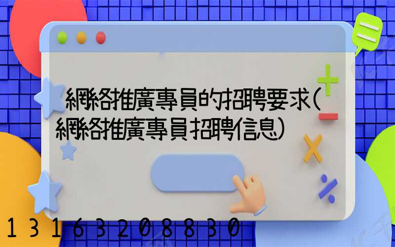 網絡推廣專員的招聘要求(網絡推廣專員招聘信息)