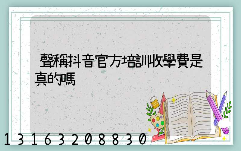 聲稱抖音官方培訓收學費是真的嗎