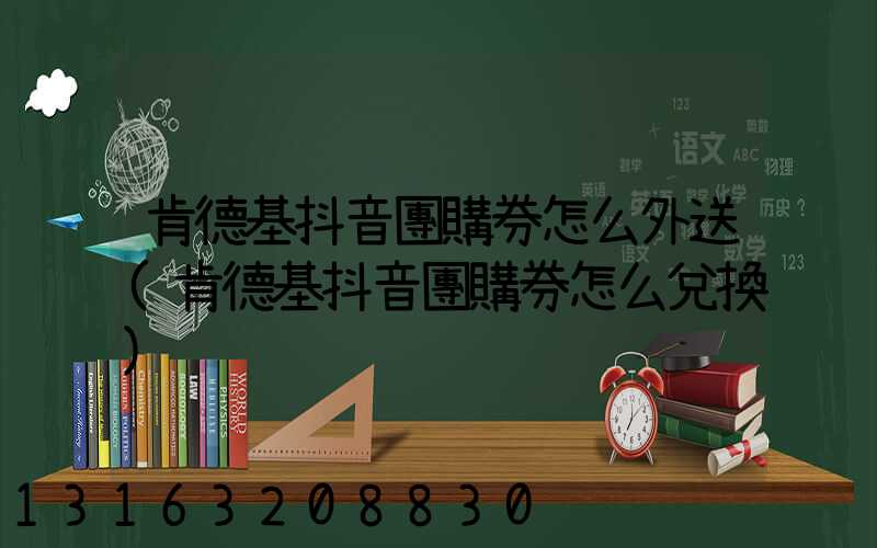 肯德基抖音團購券怎么外送(肯德基抖音團購券怎么兌換)