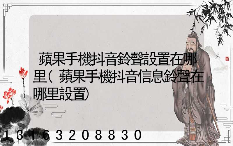 蘋果手機抖音鈴聲設置在哪里(蘋果手機抖音信息鈴聲在哪里設置)