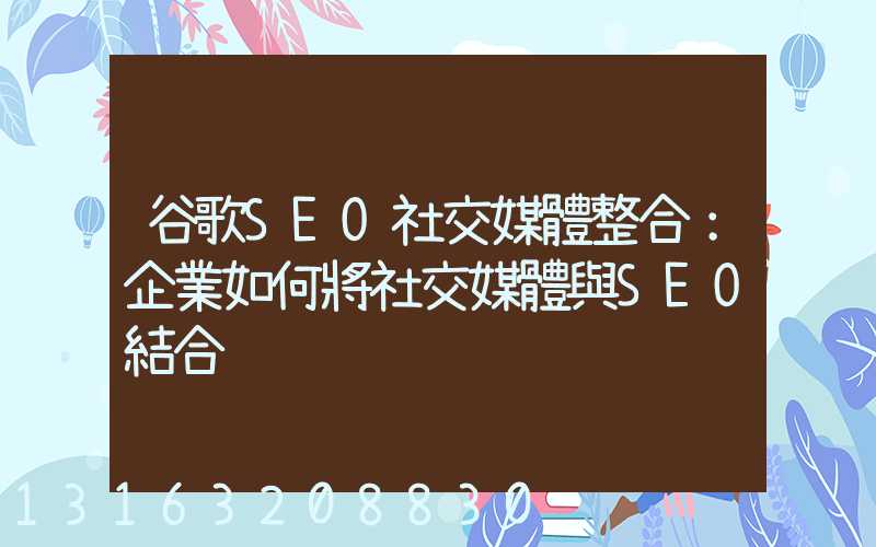 谷歌SEO社交媒體整合：企業如何將社交媒體與SEO結合