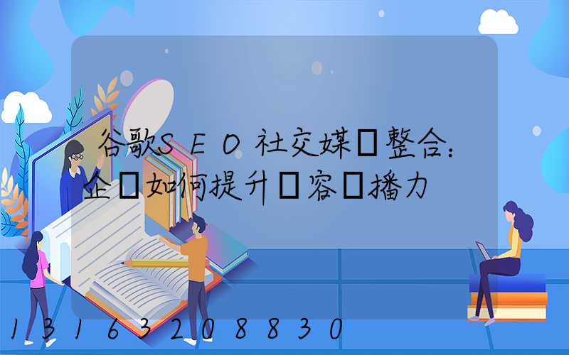 谷歌SEO社交媒體整合：企業如何提升內容傳播力