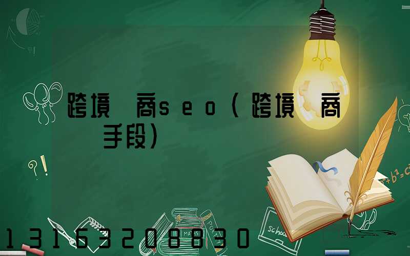 跨境電商seo(跨境電商詐騙手段)