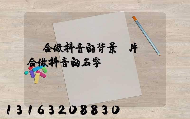 適合做抖音的背景圖片(適合做抖音的名字)