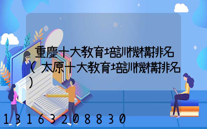 重慶十大教育培訓機構排名(太原十大教育培訓機構排名)