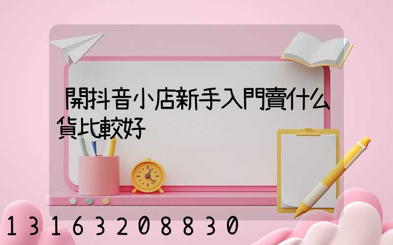 開抖音小店新手入門賣什么貨比較好