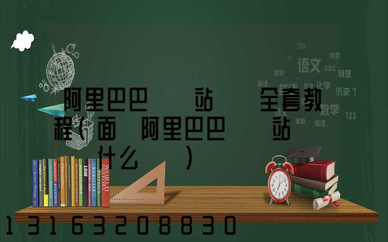 阿里巴巴國際站運營全套教程(面試阿里巴巴國際站運營會問什么問題)