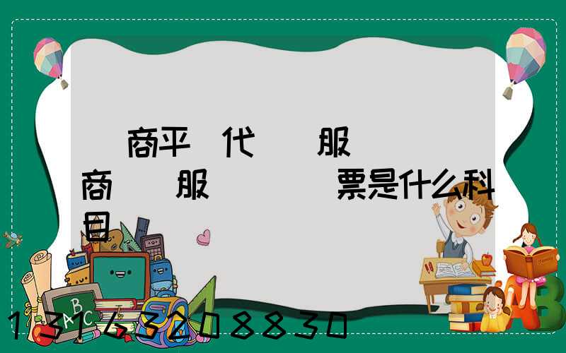 電商平臺代運營服務費(電商運營服務費開發票是什么科目)