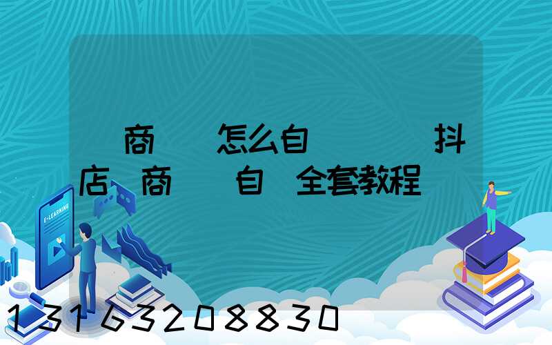 電商運營怎么自學視頻(抖店電商運營自學全套教程)