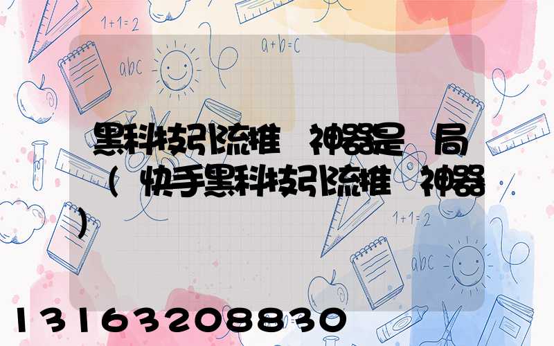 黑科技引流推廣神器是騙局嗎(快手黑科技引流推廣神器)